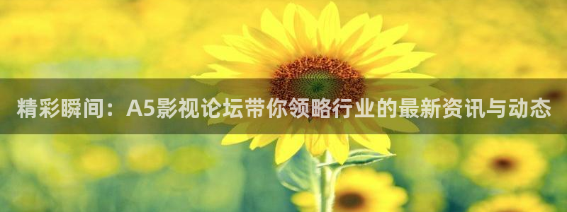 金桔影视app下载：精彩瞬间：A5影视论坛带你领略行业的最新资讯与动态