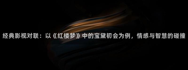 金桔影视app下载：经典影视对联：以《红楼梦》中的宝黛初会为例，情感与智慧的碰撞